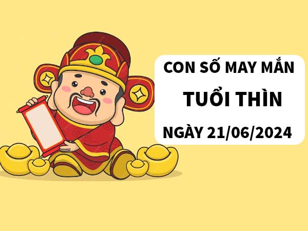 Con số may mắn tuổi Thìn ngày 21/6/2024 thứ 6 hôm nay